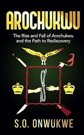 AROCHUKWU: The Rise And Fall of Arochukwu And The Path To Rediscovery by Samuel Okoro Onwukwe