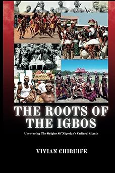 The Roots of the Igbos: Uncovering the Origins of Nigeria's Cultural Giants by Vivian Chibuife