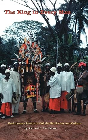 The King in Every Man: Evolutionary Trends in Onitsha Ibo Society and Culture by Richard N. Henderson