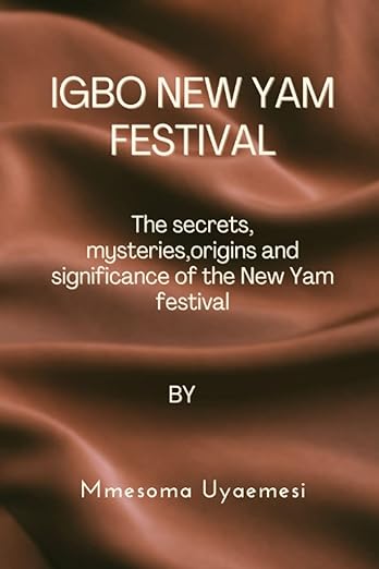 IGBO NEW YAM FESTIVAL: The Secrets, Mysteries, Origins, and Significance of the Igbo New Yam Festival by Mmesoma Uyaemesi